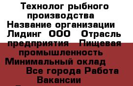 Технолог рыбного производства › Название организации ­ Лидинг, ООО › Отрасль предприятия ­ Пищевая промышленность › Минимальный оклад ­ 50 000 - Все города Работа » Вакансии   . Башкортостан респ.,Баймакский р-н